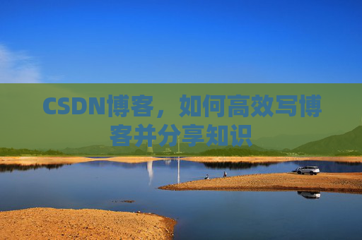 CSDN博客，如何高效写博客并分享知识